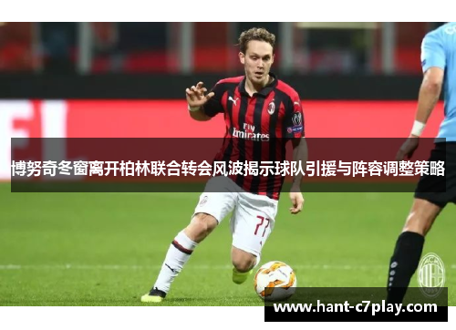 博努奇冬窗离开柏林联合转会风波揭示球队引援与阵容调整策略