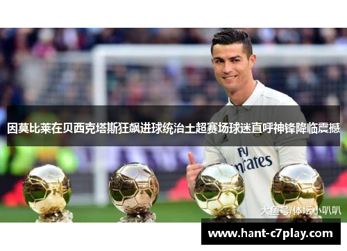 因莫比莱在贝西克塔斯狂飙进球统治土超赛场球迷直呼神锋降临震撼