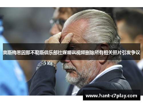 奥斯梅恩因那不勒斯俱乐部社媒嘲讽视频删除所有相关照片引发争议 奥斯梅恩因那不勒斯俱乐部社媒嘲讽视频删除所有相关照片引发争议