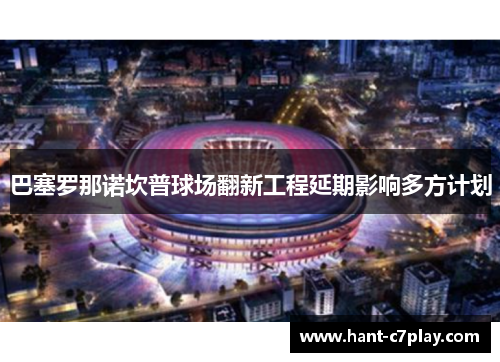 巴塞罗那诺坎普球场翻新工程延期影响多方计划
