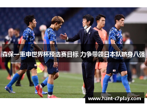 森保一重申世界杯预选赛目标 力争带领日本队跻身八强 森保一重申世界杯预选赛目标 力争带领日本队跻身八强
