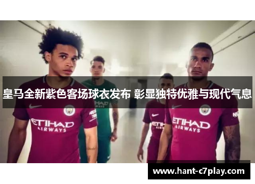 皇马全新紫色客场球衣发布 彰显独特优雅与现代气息 皇马全新紫色客场球衣发布 彰显独特优雅与现代气息