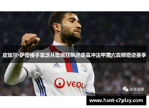 皮埃尔·萨奇接手里昂从垫底狂飙逆袭直冲法甲第六震撼奇迹赛季