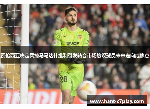 瓦伦西亚决定卖掉马马达什维利引发转会市场热议球员未来走向成焦点 瓦伦西亚决定卖掉马马达什维利引发转会市场热议球员未来走向成焦点