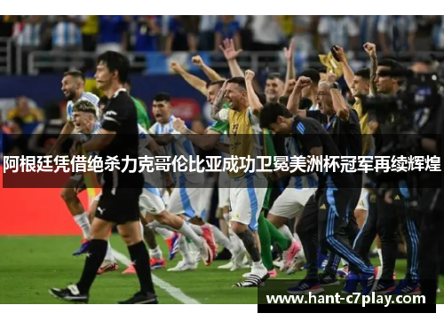 阿根廷凭借绝杀力克哥伦比亚成功卫冕美洲杯冠军再续辉煌