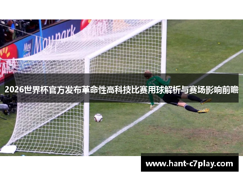 2026世界杯官方发布革命性高科技比赛用球解析与赛场影响前瞻