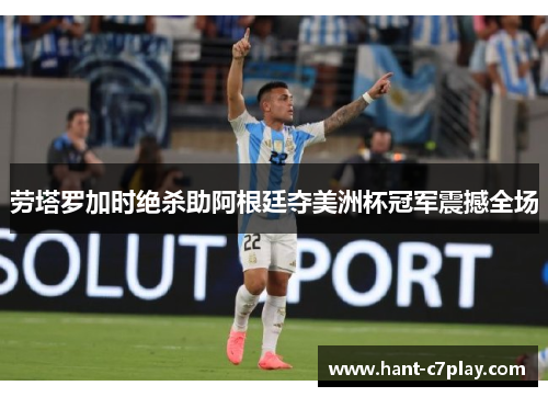 劳塔罗加时绝杀助阿根廷夺美洲杯冠军震撼全场 劳塔罗加时绝杀助阿根廷夺美洲杯冠军震撼全场