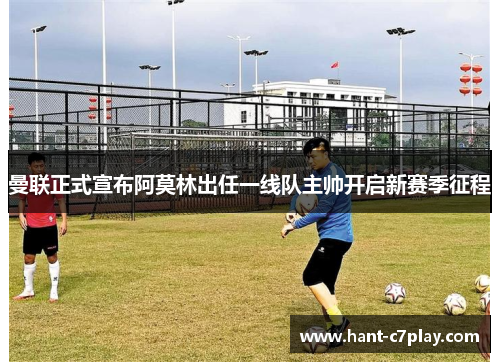 曼联正式宣布阿莫林出任一线队主帅开启新赛季征程 曼联正式宣布阿莫林出任一线队主帅开启新赛季征程