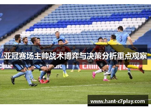 亚冠赛场主帅战术博弈与决策分析重点观察 亚冠赛场主帅战术博弈与决策分析重点观察