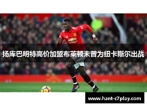 扬库巴明特高价加盟布莱顿未曾为纽卡斯尔出战 扬库巴明特高价加盟布莱顿未曾为纽卡斯尔出战