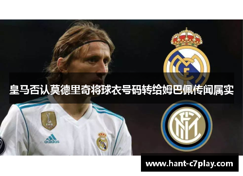 皇马否认莫德里奇将球衣号码转给姆巴佩传闻属实 皇马否认莫德里奇将球衣号码转给姆巴佩传闻属实
